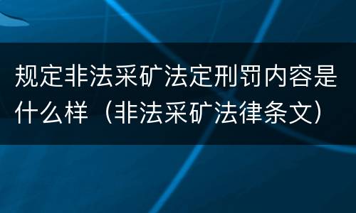 规定非法采矿法定刑罚内容是什么样（非法采矿法律条文）