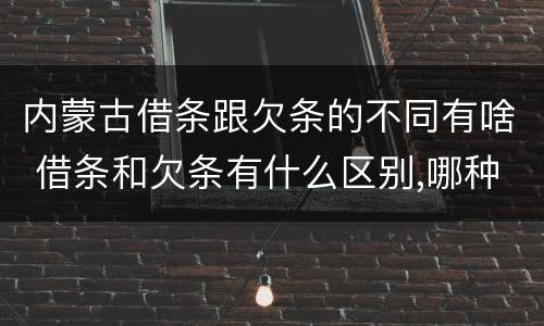 内蒙古借条跟欠条的不同有啥 借条和欠条有什么区别,哪种更能有效保护债权人?