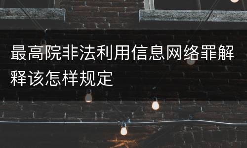 最高院非法利用信息网络罪解释该怎样规定