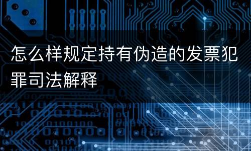 怎么样规定持有伪造的发票犯罪司法解释
