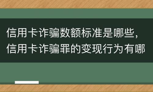 信用卡诈骗数额标准是哪些，信用卡诈骗罪的变现行为有哪些呢