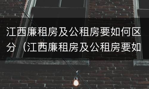 江西廉租房及公租房要如何区分（江西廉租房及公租房要如何区分呢）
