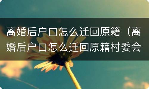 离婚后户口怎么迁回原籍（离婚后户口怎么迁回原籍村委会需出具的材料怎么写）