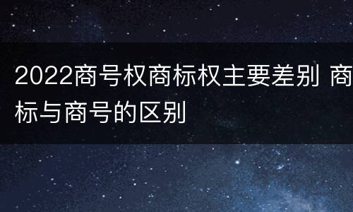 2022商号权商标权主要差别 商标与商号的区别