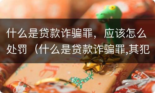 什么是贷款诈骗罪，应该怎么处罚（什么是贷款诈骗罪,其犯罪构成是什么）