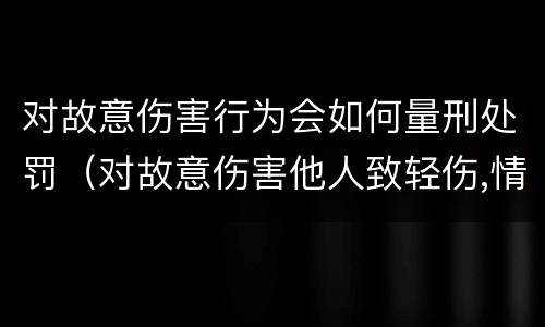 对故意伤害行为会如何量刑处罚（对故意伤害他人致轻伤,情节显著轻微、危害不大）