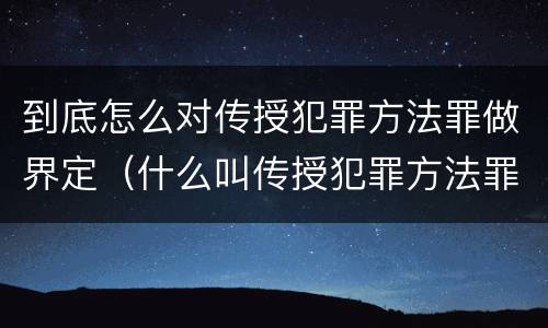 到底怎么对传授犯罪方法罪做界定（什么叫传授犯罪方法罪）