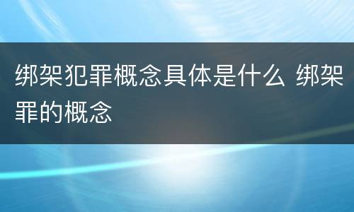 绑架犯罪概念具体是什么 绑架罪的概念