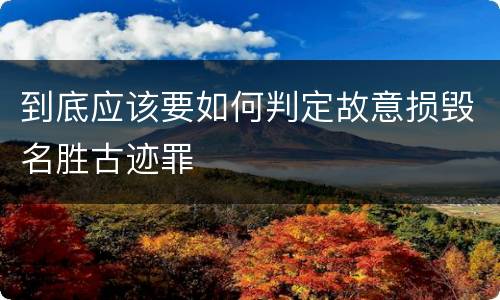 到底应该要如何判定故意损毁名胜古迹罪