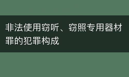 非法使用窃听、窃照专用器材罪的犯罪构成