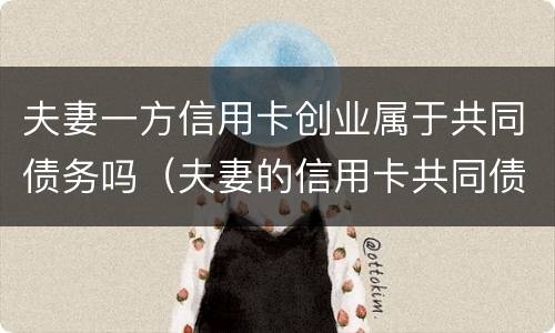 夫妻一方信用卡创业属于共同债务吗（夫妻的信用卡共同债务法院怎么判决）