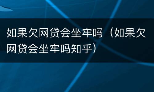 如果欠网贷会坐牢吗（如果欠网贷会坐牢吗知乎）
