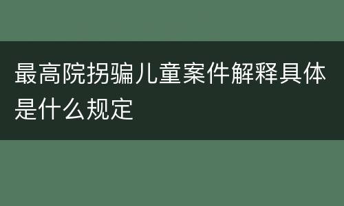 最高院拐骗儿童案件解释具体是什么规定