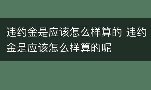 违约金是应该怎么样算的 违约金是应该怎么样算的呢