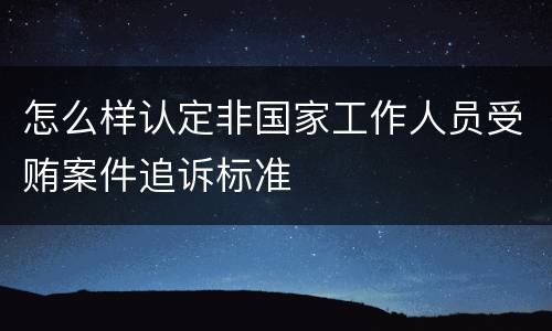 怎么样认定非国家工作人员受贿案件追诉标准