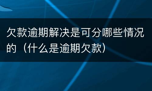 欠款逾期解决是可分哪些情况的（什么是逾期欠款）