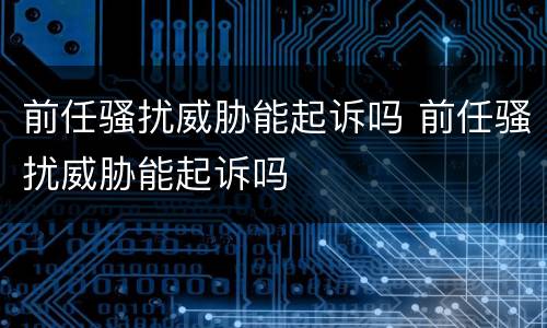 前任骚扰威胁能起诉吗 前任骚扰威胁能起诉吗