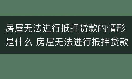 房屋无法进行抵押贷款的情形是什么 房屋无法进行抵押贷款的情形是什么原因