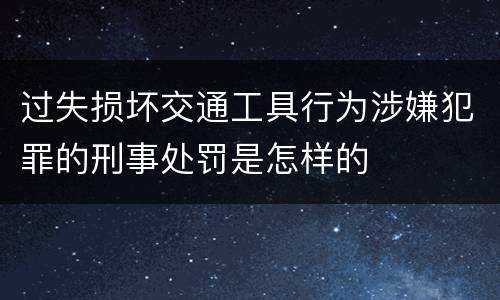 过失损坏交通工具行为涉嫌犯罪的刑事处罚是怎样的