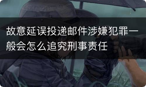 故意延误投递邮件涉嫌犯罪一般会怎么追究刑事责任