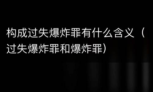 构成过失爆炸罪有什么含义（过失爆炸罪和爆炸罪）