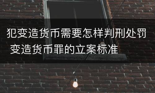 犯变造货币需要怎样判刑处罚 变造货币罪的立案标准
