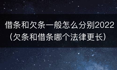 借条和欠条一般怎么分别2022（欠条和借条哪个法律更长）
