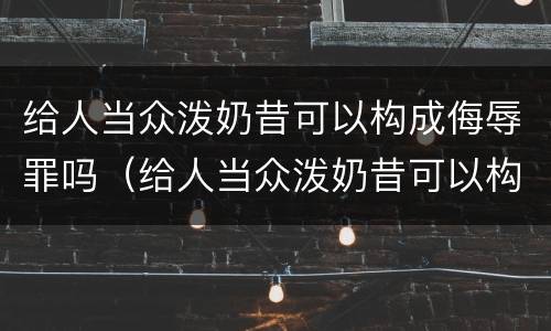给人当众泼奶昔可以构成侮辱罪吗（给人当众泼奶昔可以构成侮辱罪吗判几年）