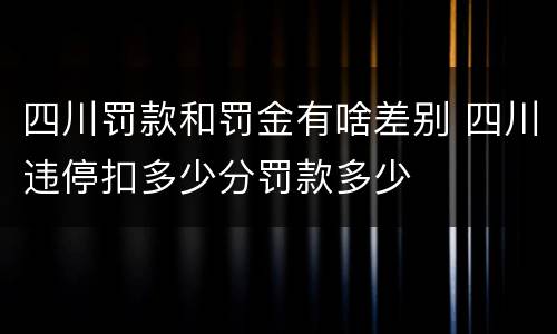 四川罚款和罚金有啥差别 四川违停扣多少分罚款多少