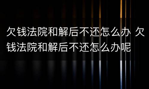 欠钱法院和解后不还怎么办 欠钱法院和解后不还怎么办呢