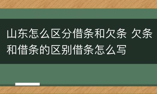 山东怎么区分借条和欠条 欠条和借条的区别借条怎么写