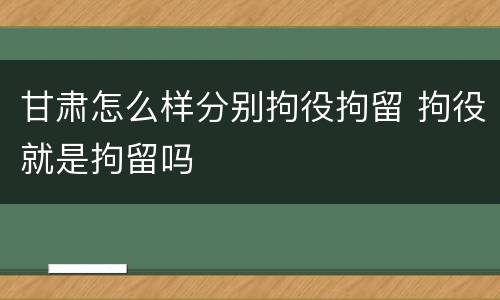 甘肃怎么样分别拘役拘留 拘役就是拘留吗