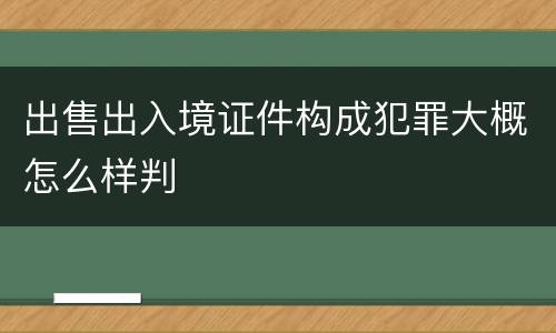 出售出入境证件构成犯罪大概怎么样判