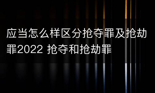 应当怎么样区分抢夺罪及抢劫罪2022 抢夺和抢劫罪