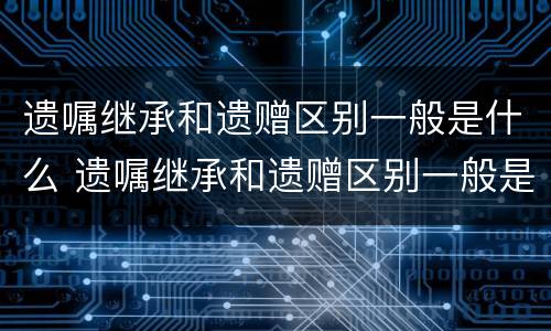 遗嘱继承和遗赠区别一般是什么 遗嘱继承和遗赠区别一般是什么原因