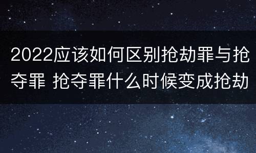 2022应该如何区别抢劫罪与抢夺罪 抢夺罪什么时候变成抢劫罪
