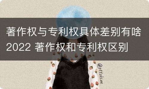 著作权与专利权具体差别有啥2022 著作权和专利权区别