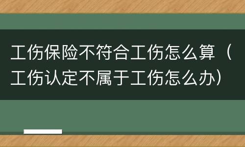 工伤保险不符合工伤怎么算（工伤认定不属于工伤怎么办）