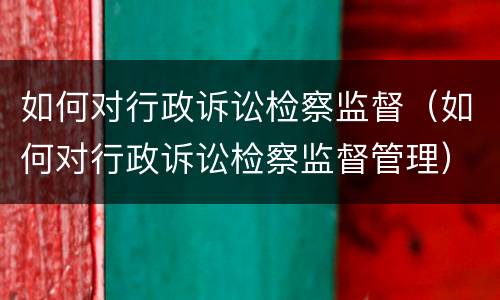 如何对行政诉讼检察监督（如何对行政诉讼检察监督管理）