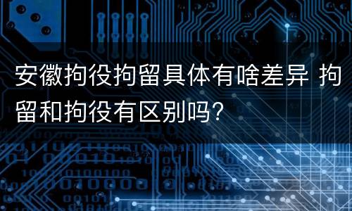 安徽拘役拘留具体有啥差异 拘留和拘役有区别吗?