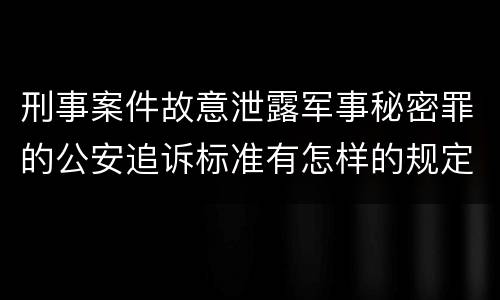 刑事案件故意泄露军事秘密罪的公安追诉标准有怎样的规定