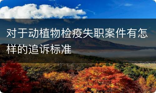 对于动植物检疫失职案件有怎样的追诉标准