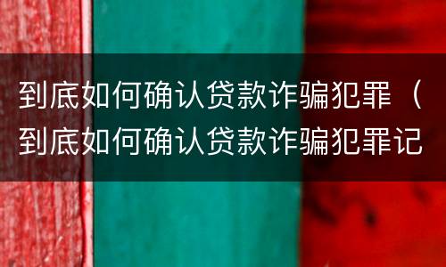 到底如何确认贷款诈骗犯罪（到底如何确认贷款诈骗犯罪记录）