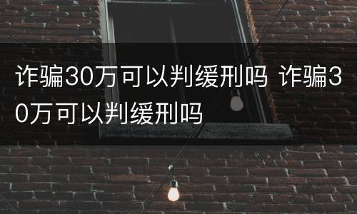 诈骗30万可以判缓刑吗 诈骗30万可以判缓刑吗