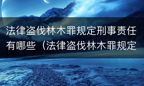法律盗伐林木罪规定刑事责任有哪些（法律盗伐林木罪规定刑事责任有哪些）
