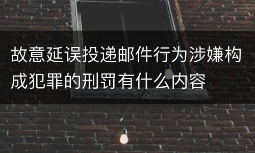 故意延误投递邮件行为涉嫌构成犯罪的刑罚有什么内容