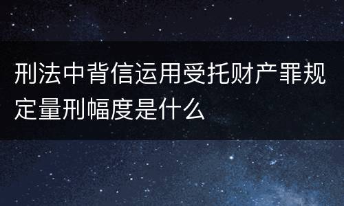 刑法中背信运用受托财产罪规定量刑幅度是什么