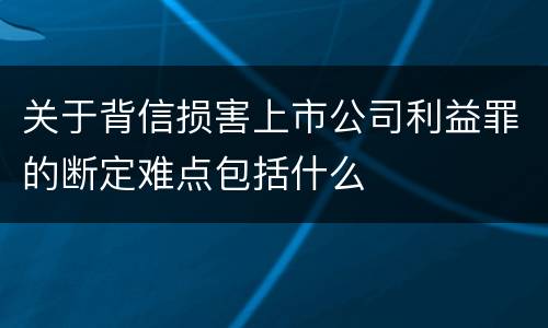 关于背信损害上市公司利益罪的断定难点包括什么