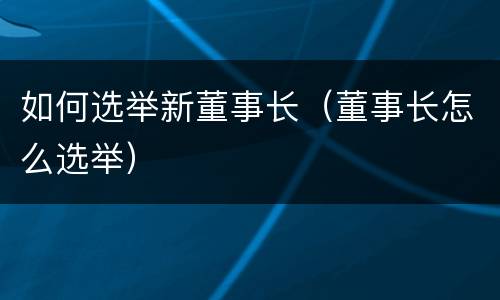 如何选举新董事长（董事长怎么选举）