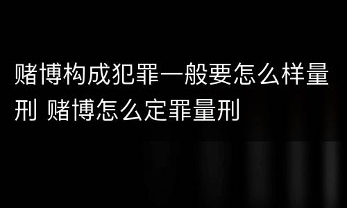 赌博构成犯罪一般要怎么样量刑 赌博怎么定罪量刑